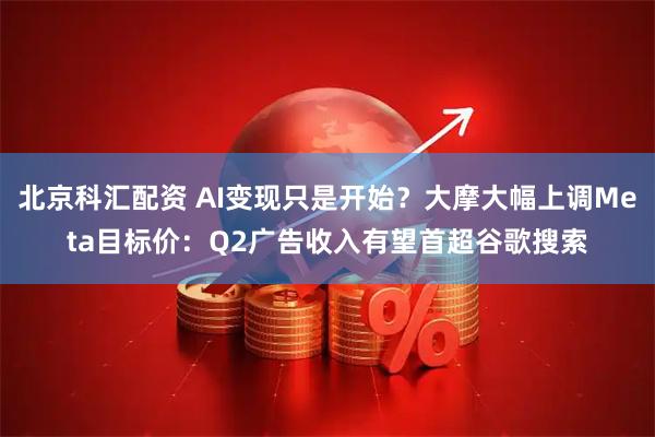 北京科汇配资 AI变现只是开始？大摩大幅上调Meta目标价：Q2广告收入有望首超谷歌搜索