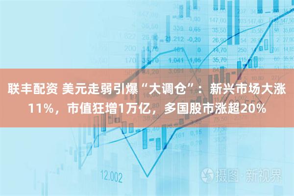 联丰配资 美元走弱引爆“大调仓”：新兴市场大涨11%，市值狂增1万亿，多国股市涨超20%