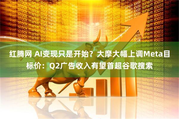 红腾网 AI变现只是开始？大摩大幅上调Meta目标价：Q2广告收入有望首超谷歌搜索
