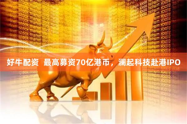 好牛配资  最高募资70亿港币，澜起科技赴港IPO
