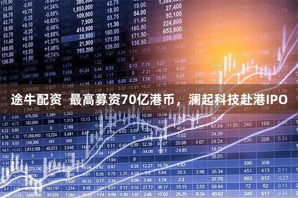 途牛配资  最高募资70亿港币，澜起科技赴港IPO