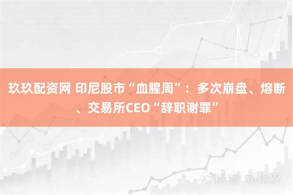 玖玖配资网 印尼股市“血腥周”：多次崩盘、熔断、交易所CEO“辞职谢罪”