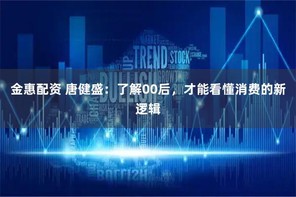 金惠配资 唐健盛：了解00后，才能看懂消费的新逻辑