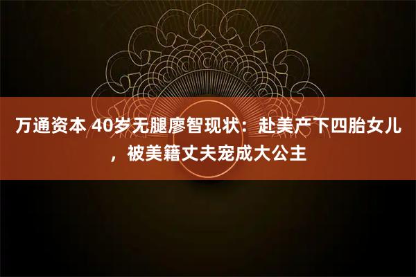 万通资本 40岁无腿廖智现状：赴美产下四胎女儿，被美籍丈夫宠成大公主