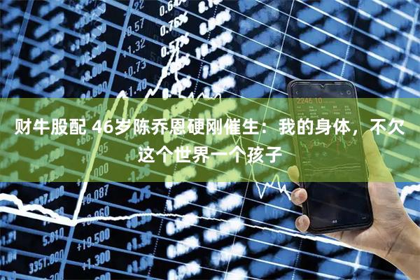 财牛股配 46岁陈乔恩硬刚催生：我的身体，不欠这个世界一个孩子