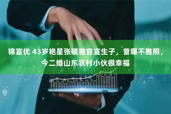 锦富优 43岁艳星张暖雅官宣生子，曾曝不雅照，今二婚山东农村小伙很幸福