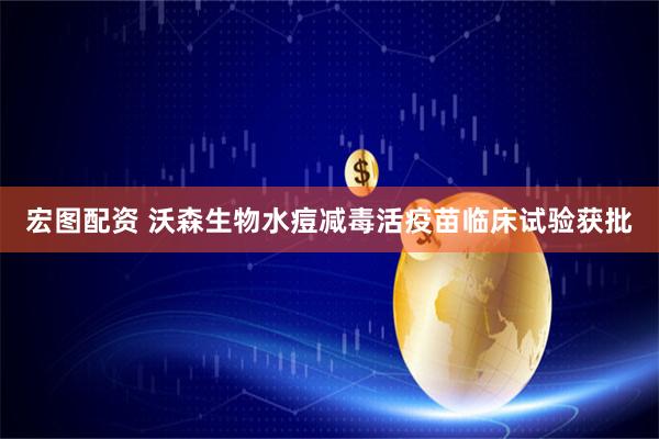 宏图配资 沃森生物水痘减毒活疫苗临床试验获批