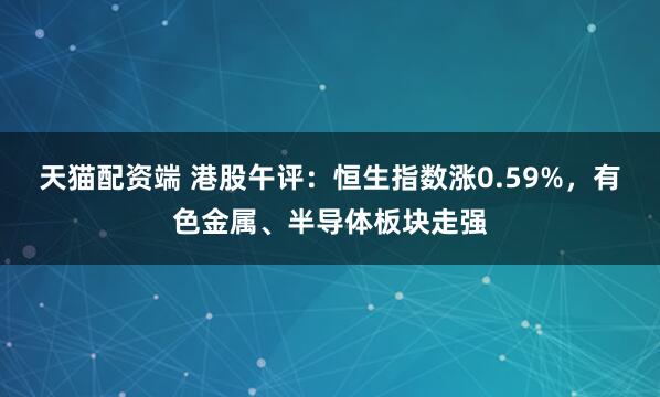 天猫配资端 港股午评：恒生指数涨0.59%，有色金属、半导体板块走强