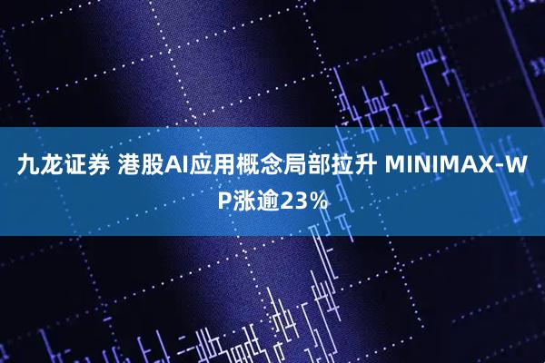 九龙证券 港股AI应用概念局部拉升 MINIMAX-WP涨逾23%