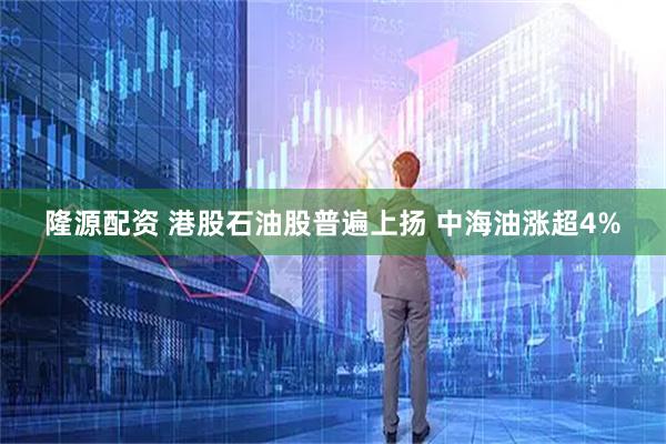 隆源配资 港股石油股普遍上扬 中海油涨超4%
