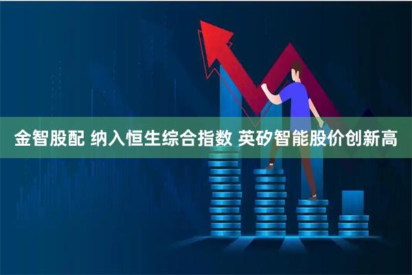金智股配 纳入恒生综合指数 英矽智能股价创新高
