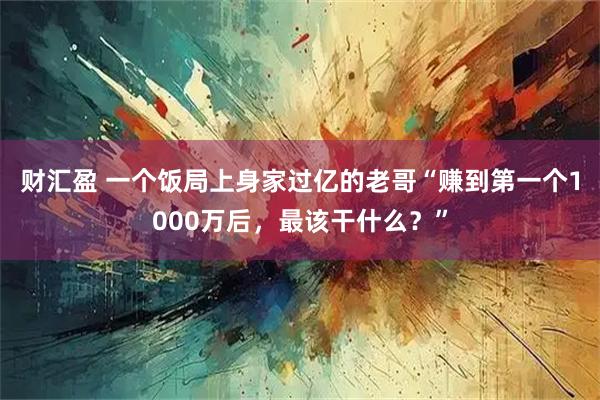 财汇盈 一个饭局上身家过亿的老哥“赚到第一个1000万后，最该干什么？”