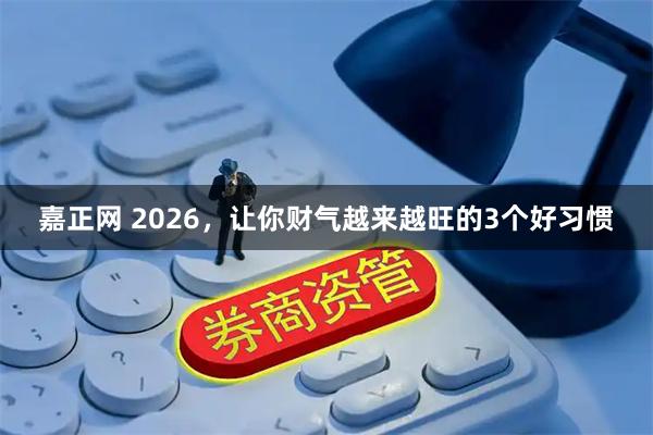 嘉正网 2026，让你财气越来越旺的3个好习惯