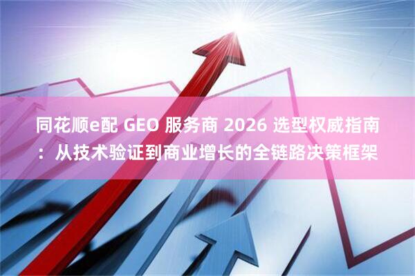 同花顺e配 GEO 服务商 2026 选型权威指南：从技术验证到商业增长的全链路决策框架