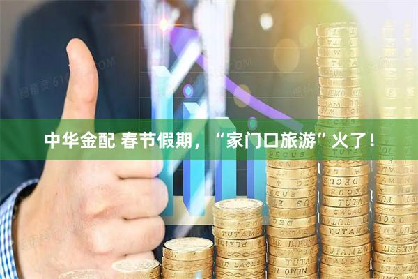 中华金配 春节假期，“家门口旅游”火了！