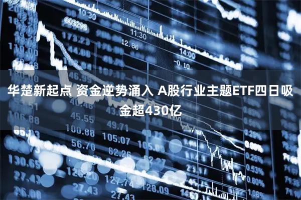 华楚新起点 资金逆势涌入 A股行业主题ETF四日吸金超430亿