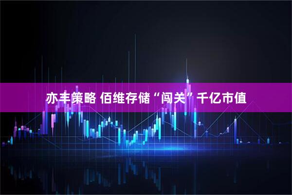 亦丰策略 佰维存储“闯关”千亿市值