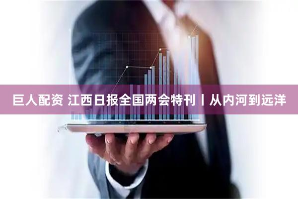 巨人配资 江西日报全国两会特刊丨从内河到远洋