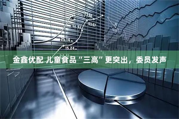 金鑫优配 儿童食品“三高”更突出，委员发声