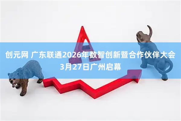 创元网 广东联通2026年数智创新暨合作伙伴大会3月27日广州启幕