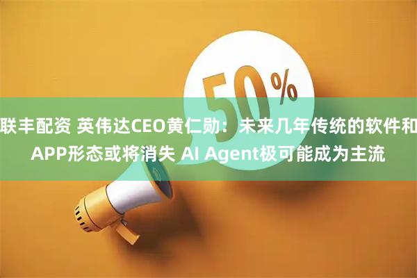 联丰配资 英伟达CEO黄仁勋：未来几年传统的软件和APP形态或将消失 AI Agent极可能成为主流