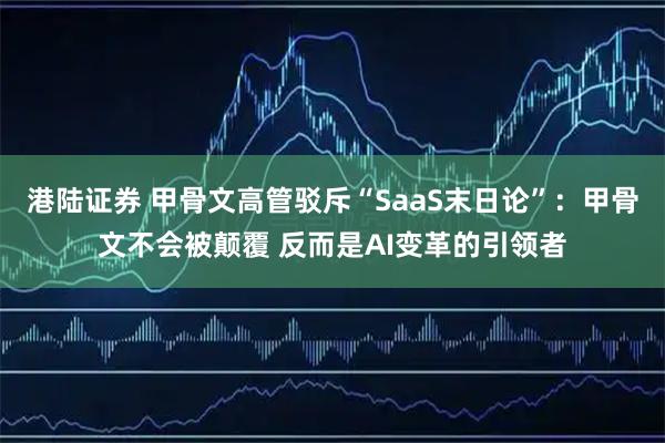 港陆证券 甲骨文高管驳斥“SaaS末日论”：甲骨文不会被颠覆 反而是AI变革的引领者