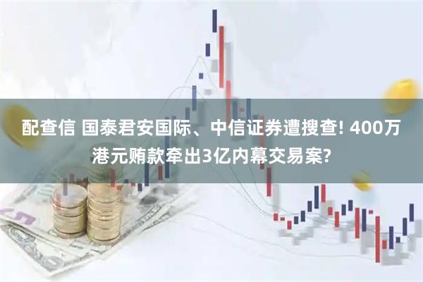 配查信 国泰君安国际、中信证券遭搜查! 400万港元贿款牵出3亿内幕交易案?