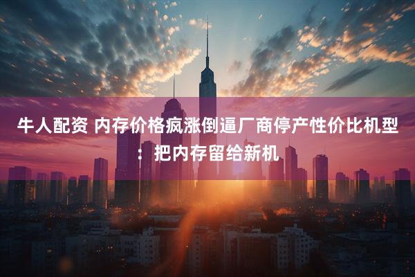 牛人配资 内存价格疯涨倒逼厂商停产性价比机型：把内存留给新机