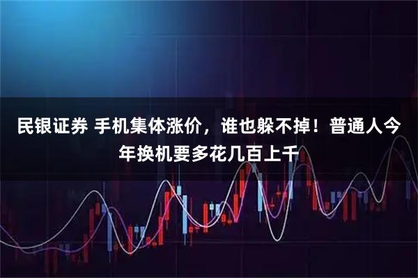 民银证券 手机集体涨价,谁也躲不掉!普通人今年换机要多花几百上千