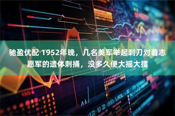 驰盈优配 1952年晚，几名美军举起刺刀对着志愿军的遗体刺捅，没多久便大摇大摆