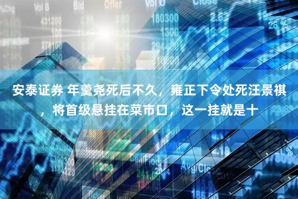 安泰证券 年羹尧死后不久，雍正下令处死汪景祺，将首级悬挂在菜市口，这一挂就是十