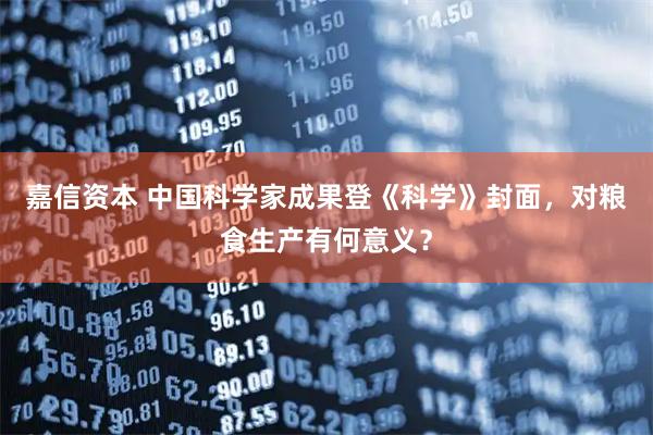 嘉信资本 中国科学家成果登《科学》封面，对粮食生产有何意义？