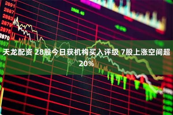 天龙配资 28股今日获机构买入评级 7股上涨空间超20%