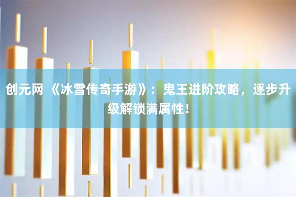 创元网 《冰雪传奇手游》:鬼王进阶攻略,逐步升级解锁满属性!