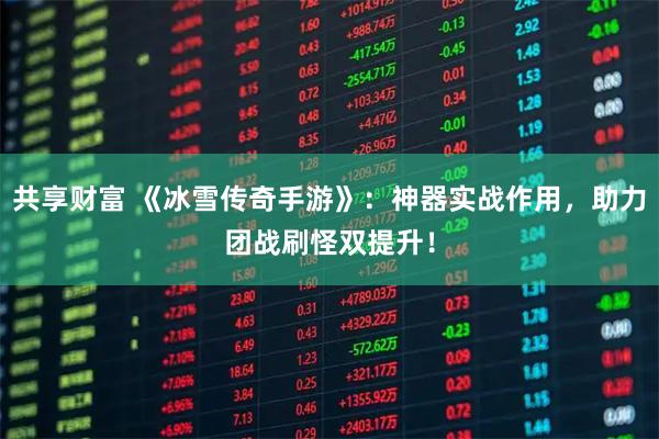 共享财富 《冰雪传奇手游》：神器实战作用，助力团战刷怪双提升！