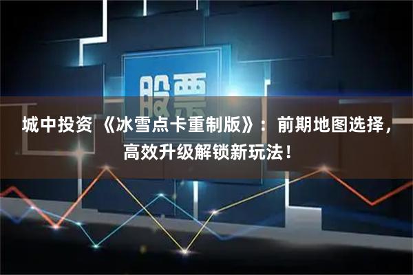 城中投资 《冰雪点卡重制版》：前期地图选择，高效升级解锁新玩法！