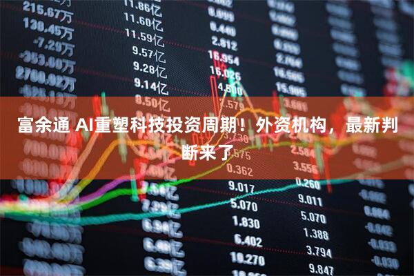 富余通 AI重塑科技投资周期！外资机构，最新判断来了