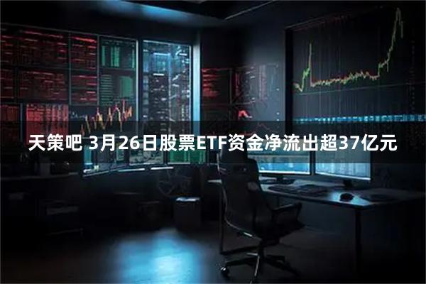 天策吧 3月26日股票ETF资金净流出超37亿元