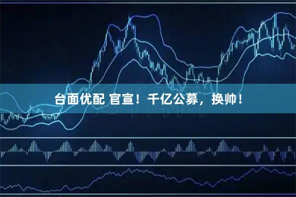 台面优配 官宣！千亿公募，换帅！