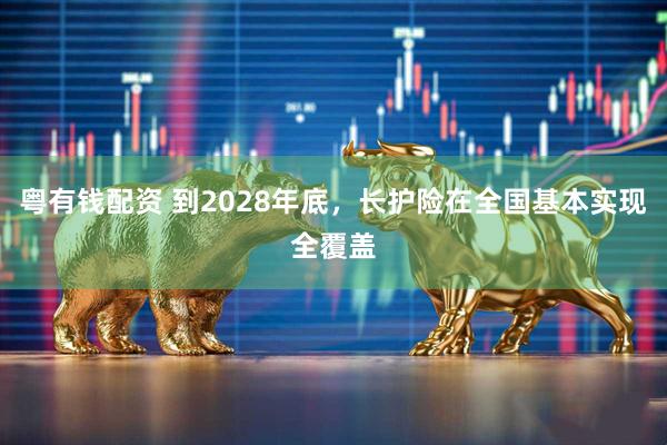 粤有钱配资 到2028年底，长护险在全国基本实现全覆盖